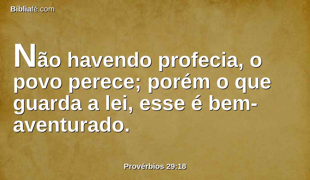 Não havendo profecia, o povo perece; porém o que guarda a lei, esse é bem-aventurado.