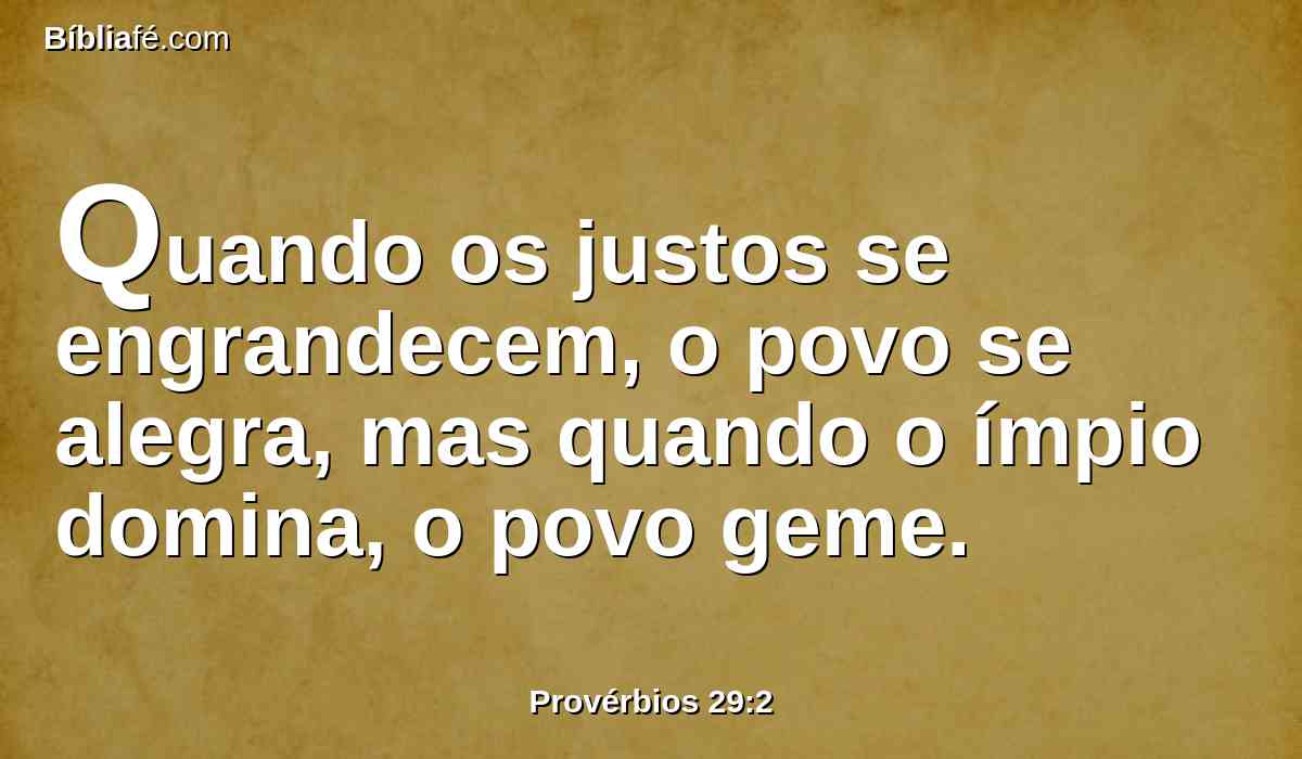 Quando os justos se engrandecem, o povo se alegra, mas quando o ímpio domina, o povo geme.