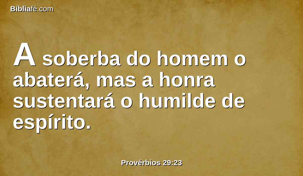 A soberba do homem o abaterá, mas a honra sustentará o humilde de espírito.