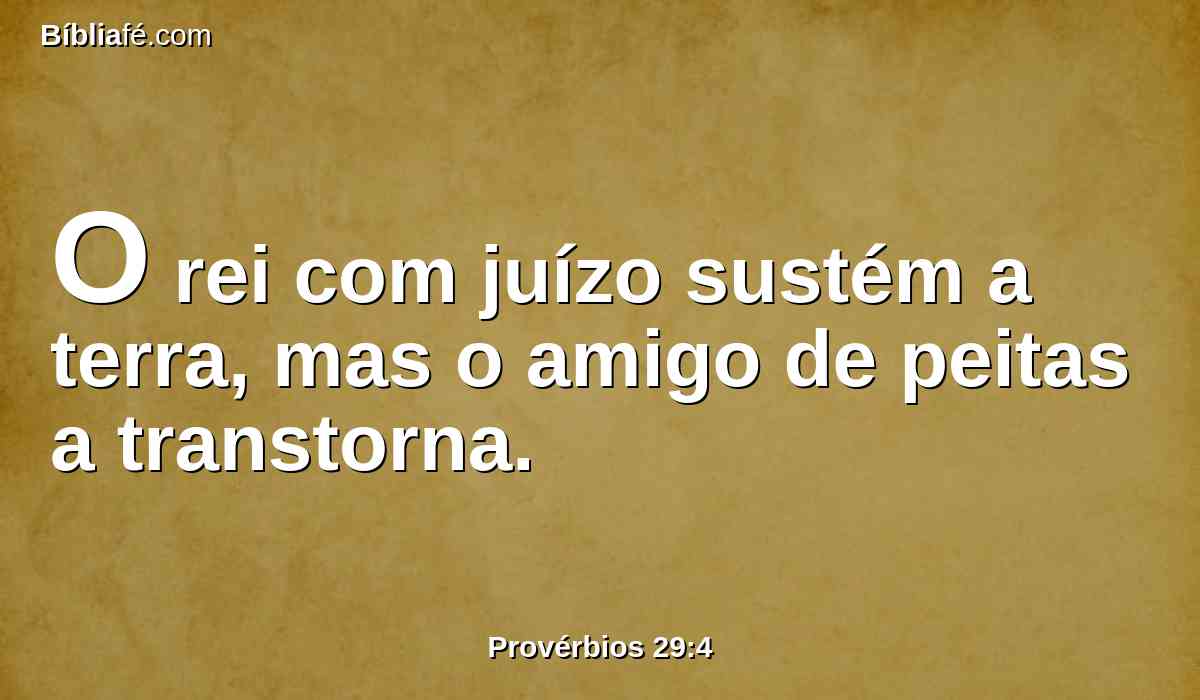O rei com juízo sustém a terra, mas o amigo de peitas a transtorna.