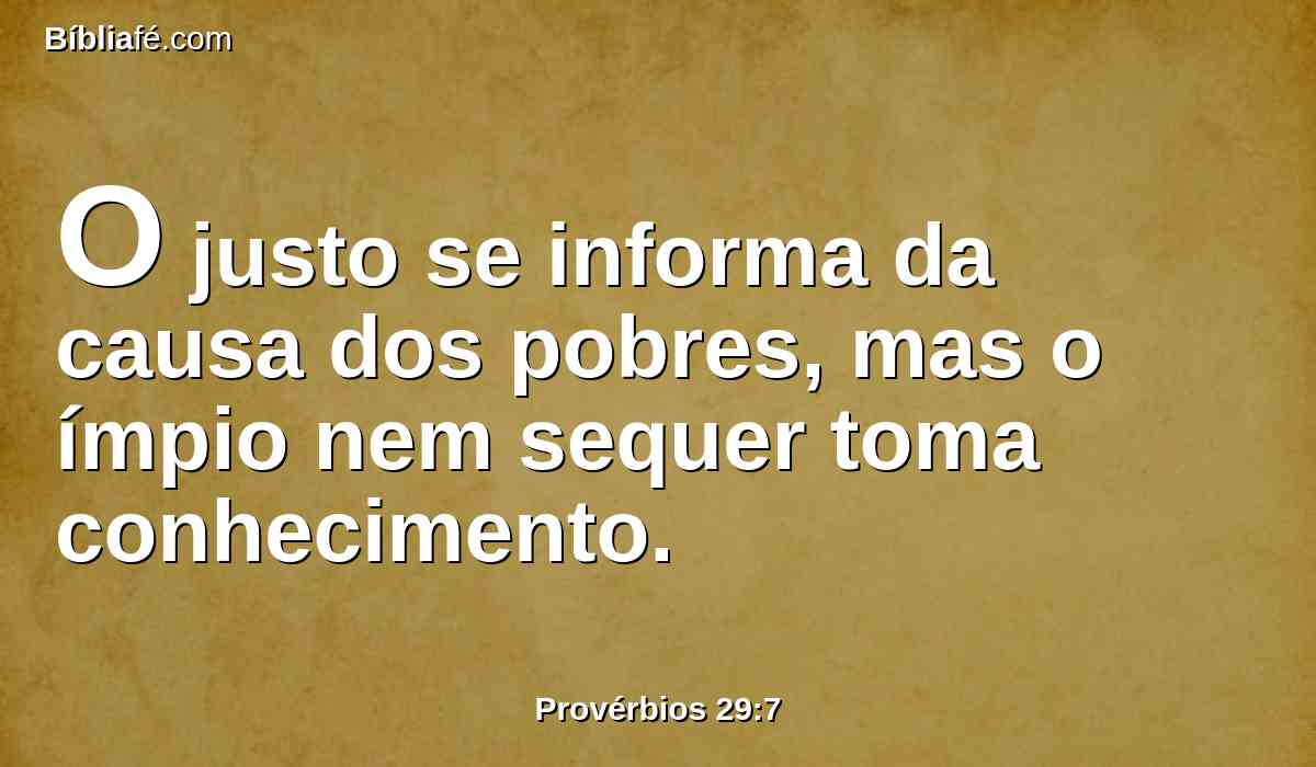 O justo se informa da causa dos pobres, mas o ímpio nem sequer toma conhecimento.