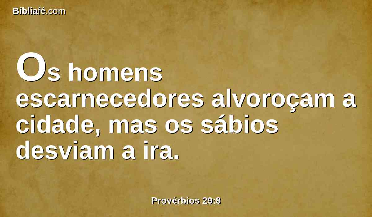Os homens escarnecedores alvoroçam a cidade, mas os sábios desviam a ira.