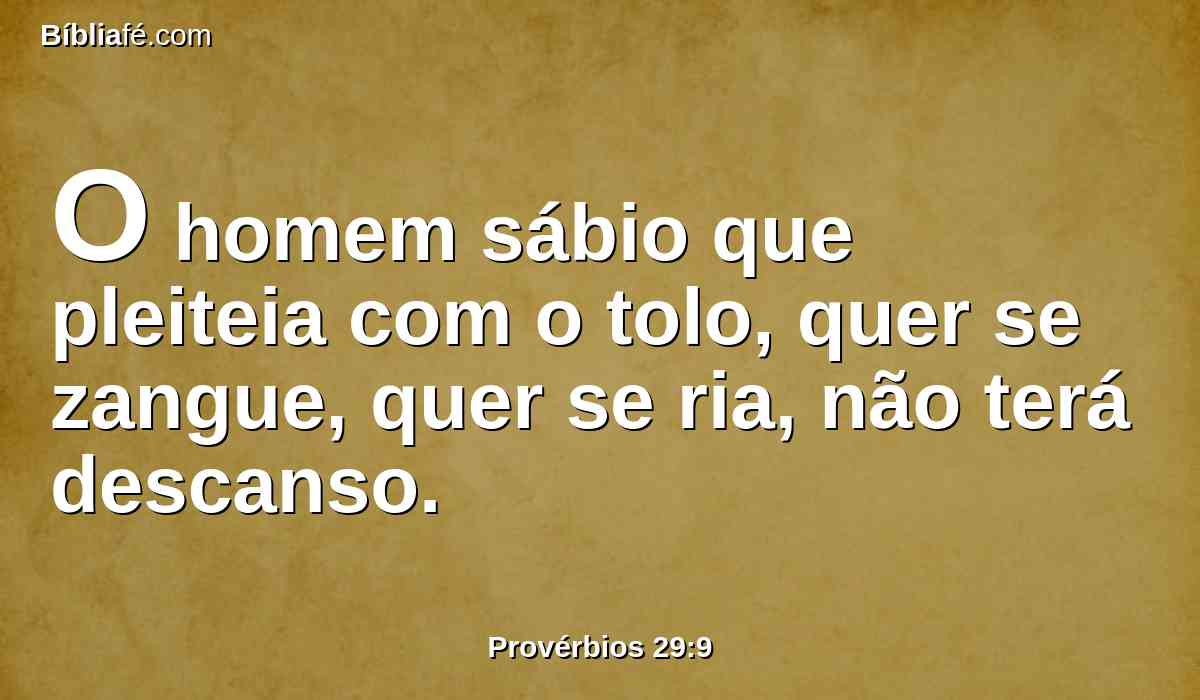 O homem sábio que pleiteia com o tolo, quer se zangue, quer se ria, não terá descanso.