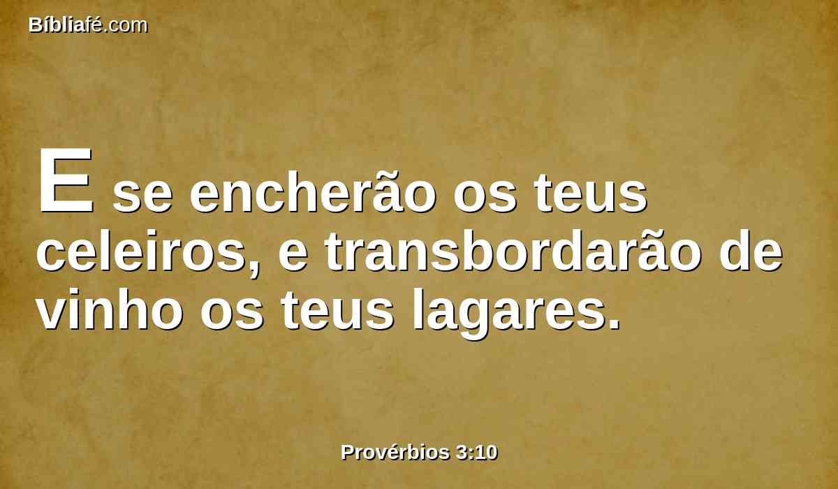 E se encherão os teus celeiros, e transbordarão de vinho os teus lagares.