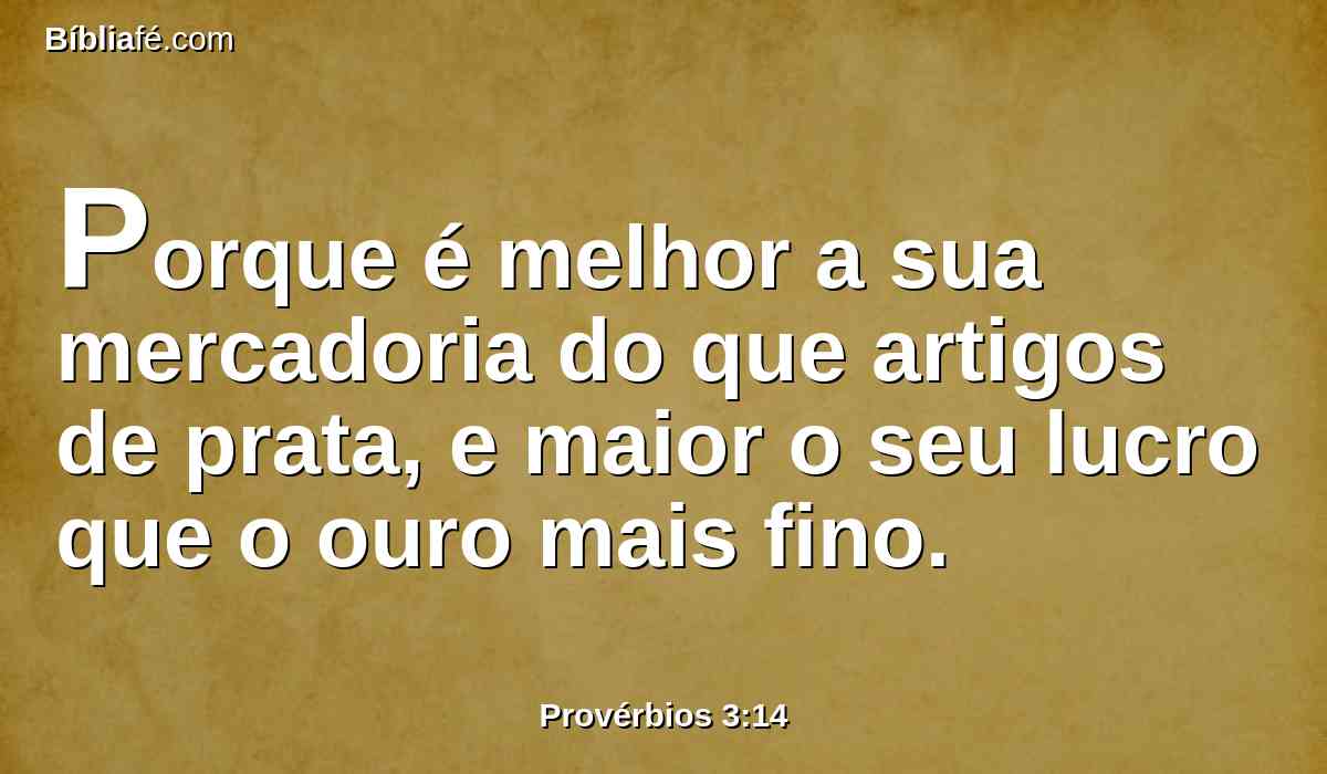 Porque é melhor a sua mercadoria do que artigos de prata, e maior o seu lucro que o ouro mais fino.