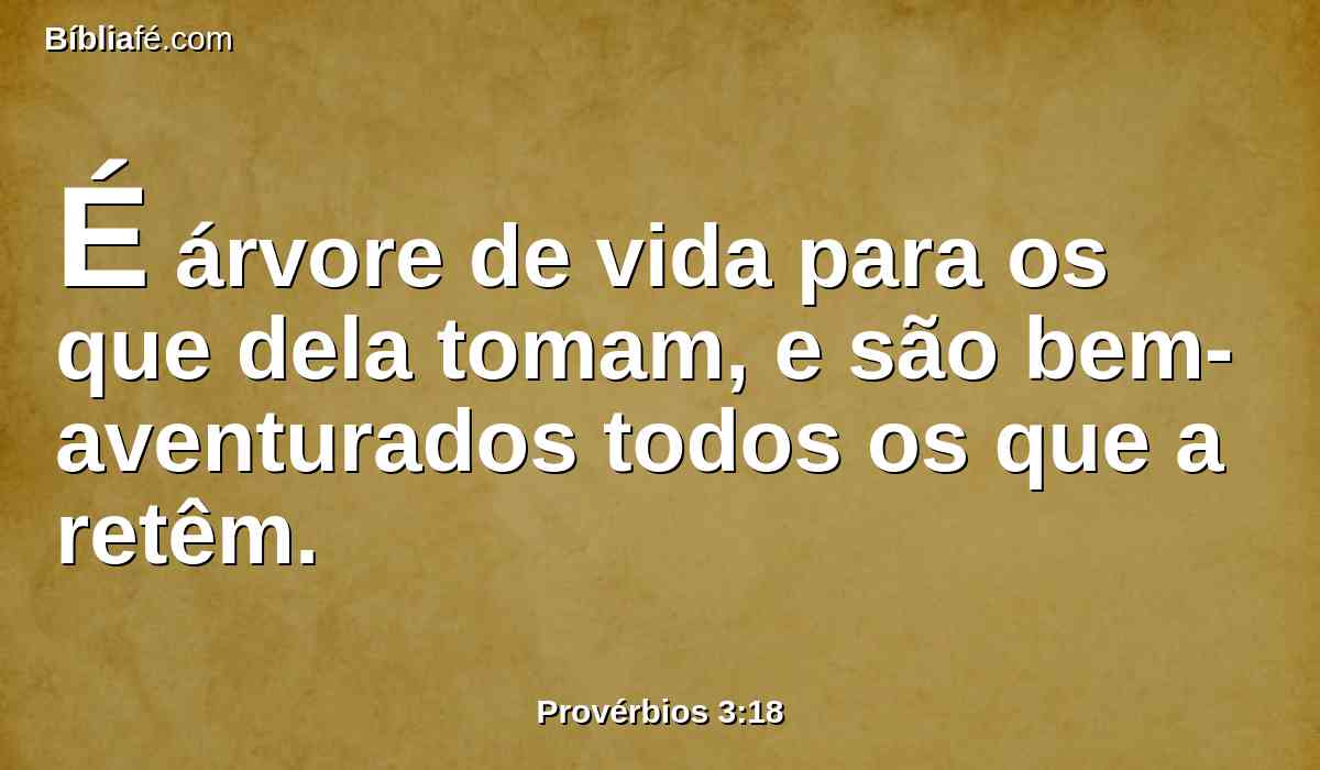 É árvore de vida para os que dela tomam, e são bem-aventurados todos os que a retêm.