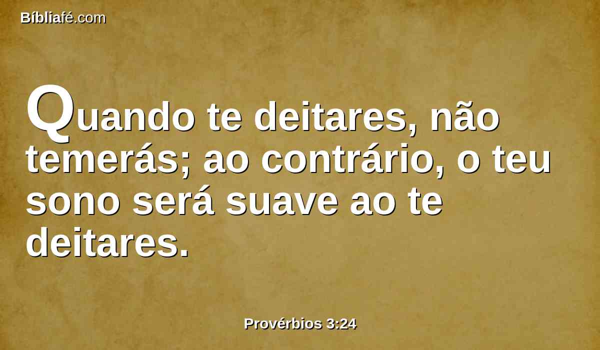 Quando te deitares, não temerás; ao contrário, o teu sono será suave ao te deitares.