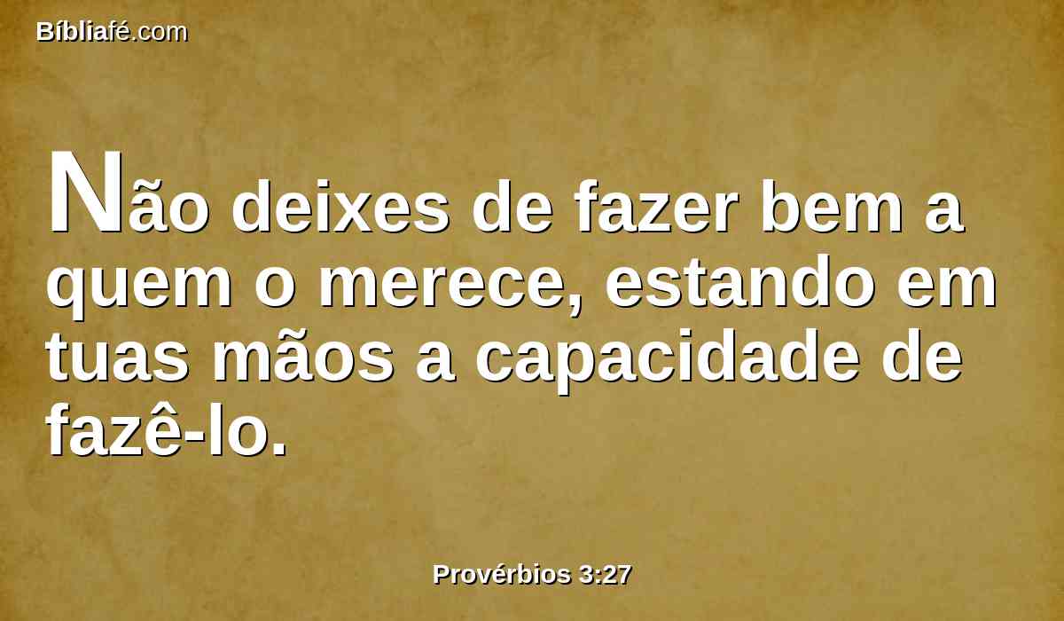 Não deixes de fazer bem a quem o merece, estando em tuas mãos a capacidade de fazê-lo.