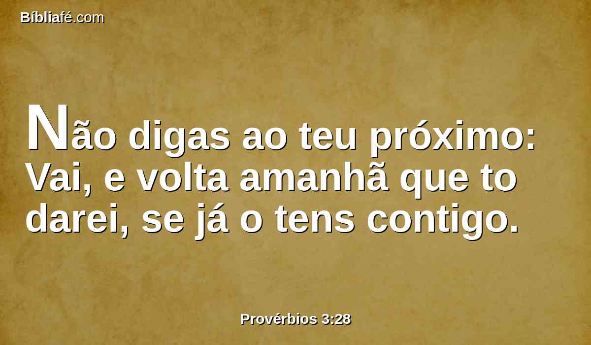 Não digas ao teu próximo: Vai, e volta amanhã que to darei, se já o tens contigo.