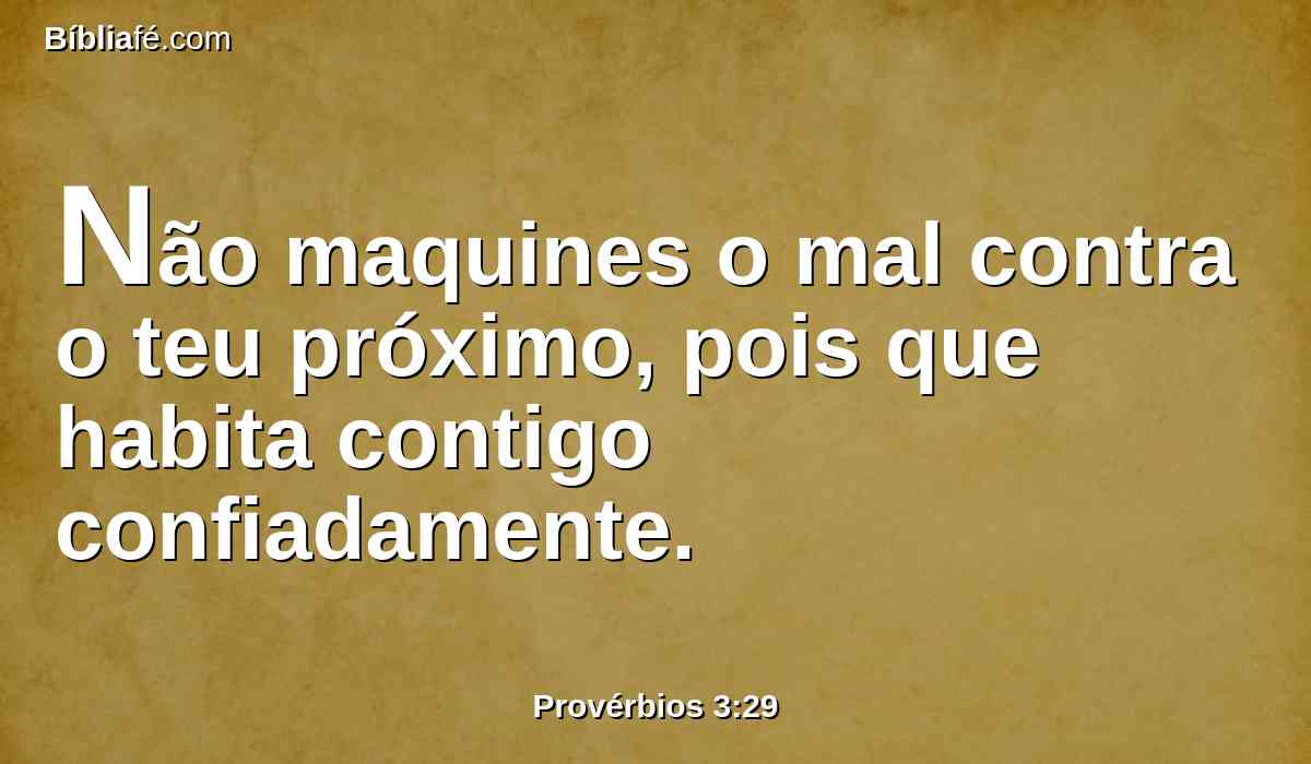 Não maquines o mal contra o teu próximo, pois que habita contigo confiadamente.