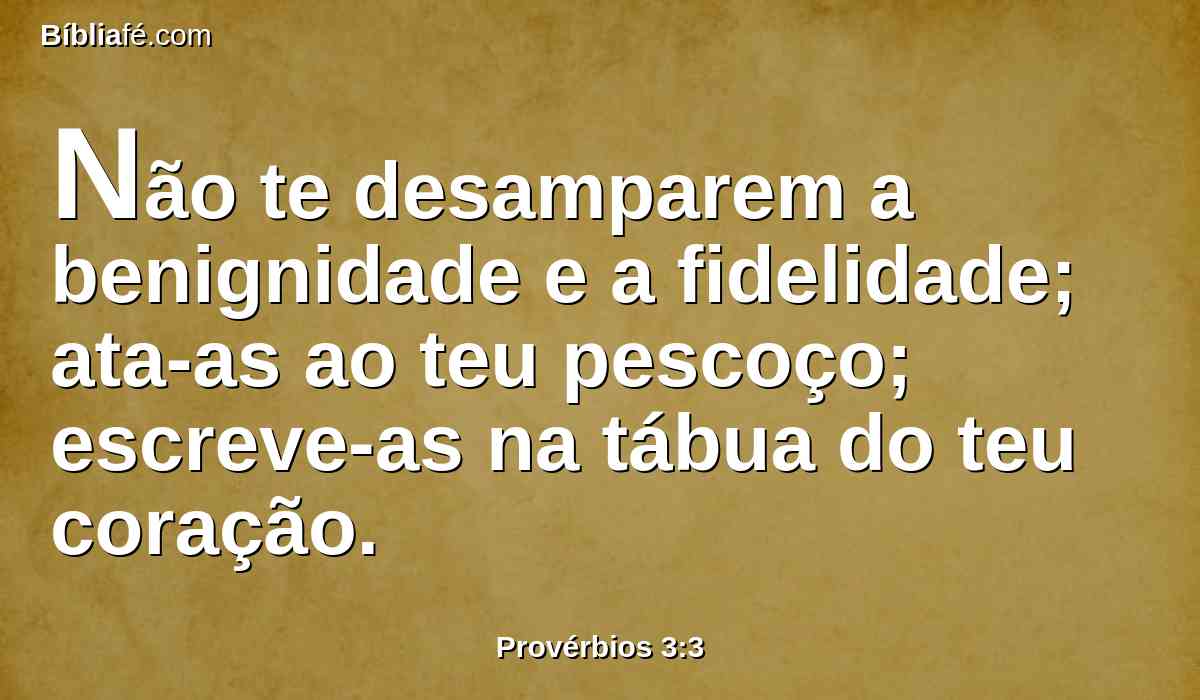 Não te desamparem a benignidade e a fidelidade; ata-as ao teu pescoço; escreve-as na tábua do teu coração.