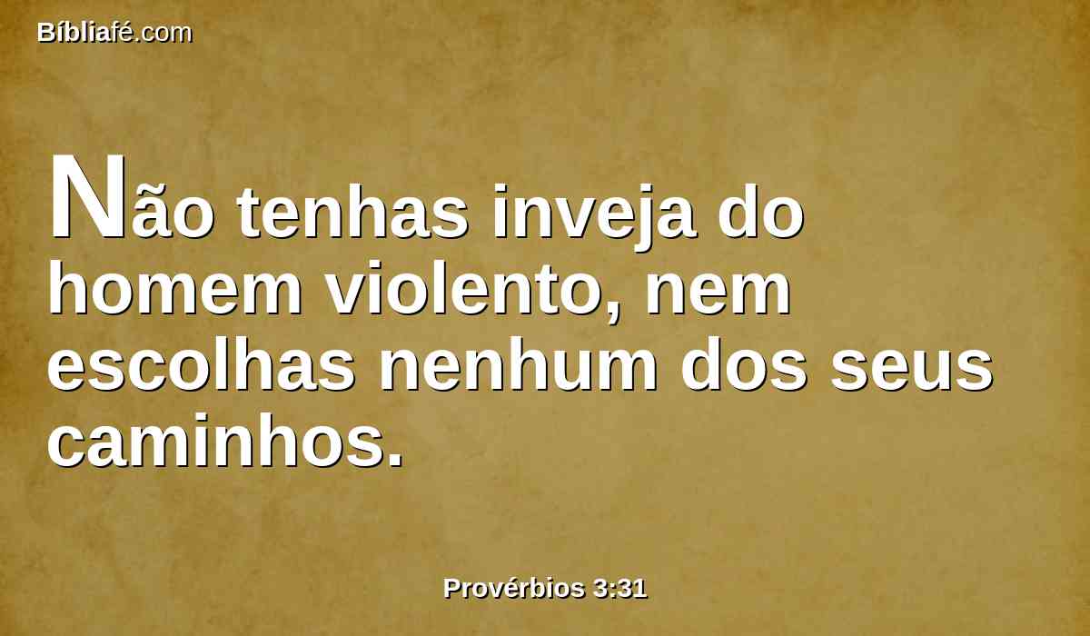 Não tenhas inveja do homem violento, nem escolhas nenhum dos seus caminhos.