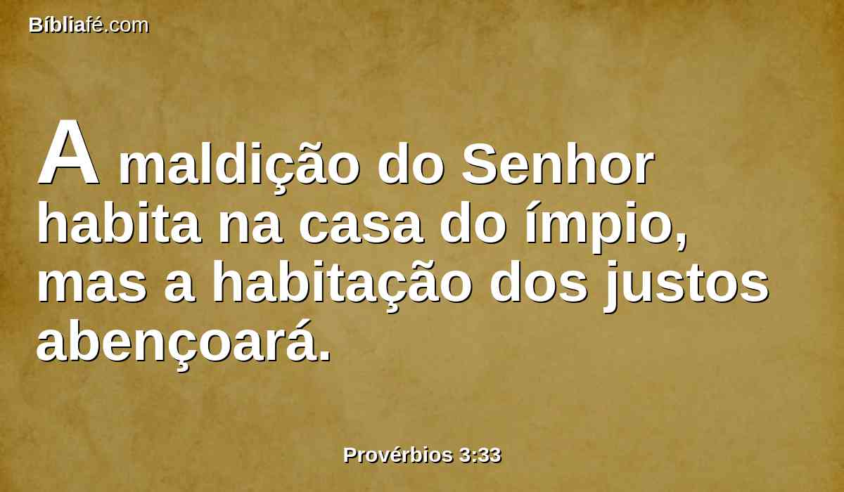 A maldição do Senhor habita na casa do ímpio, mas a habitação dos justos abençoará.