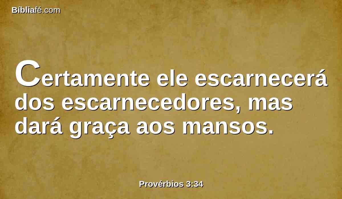 Certamente ele escarnecerá dos escarnecedores, mas dará graça aos mansos.