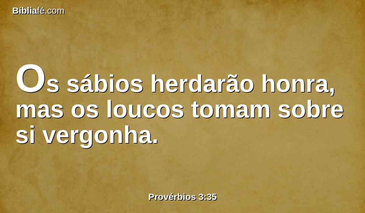 Os sábios herdarão honra, mas os loucos tomam sobre si vergonha.