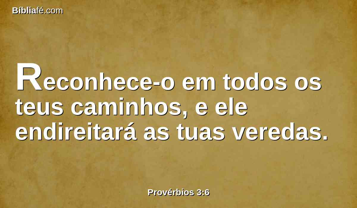Reconhece-o em todos os teus caminhos, e ele endireitará as tuas veredas.