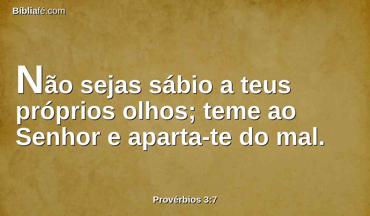 Não sejas sábio a teus próprios olhos; teme ao Senhor e aparta-te do mal.