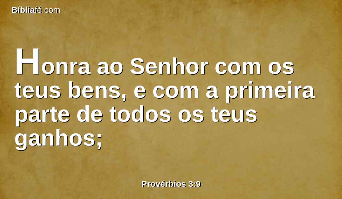 Honra ao Senhor com os teus bens, e com a primeira parte de todos os teus ganhos;