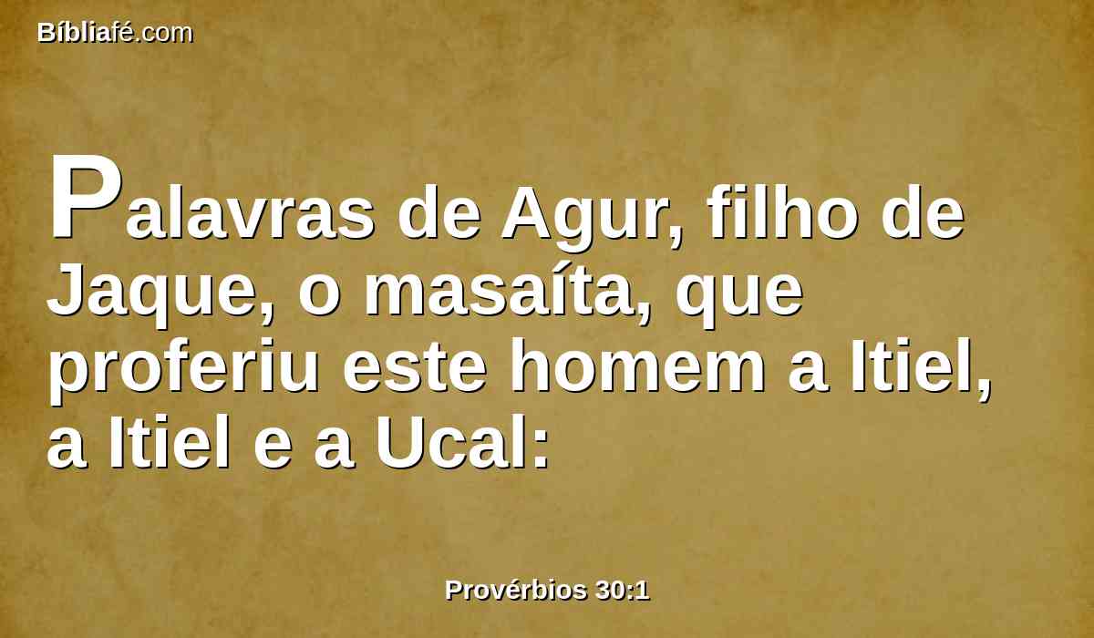 Palavras de Agur, filho de Jaque, o masaíta, que proferiu este homem a Itiel, a Itiel e a Ucal: