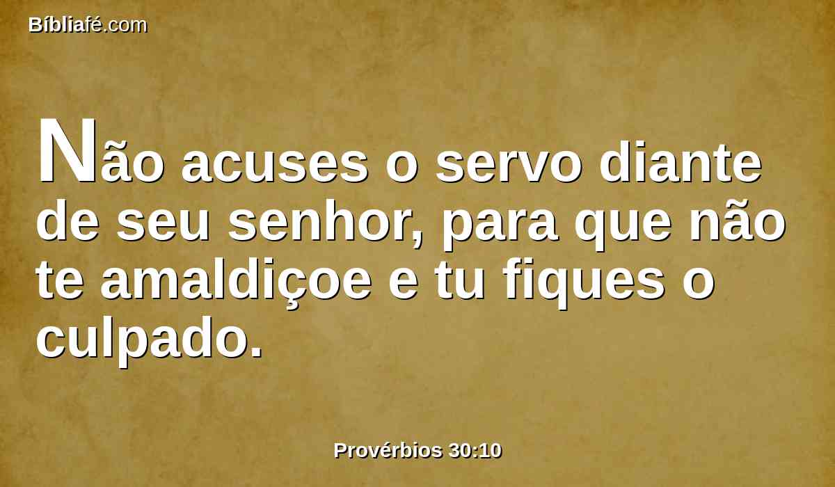 Não acuses o servo diante de seu senhor, para que não te amaldiçoe e tu fiques o culpado.