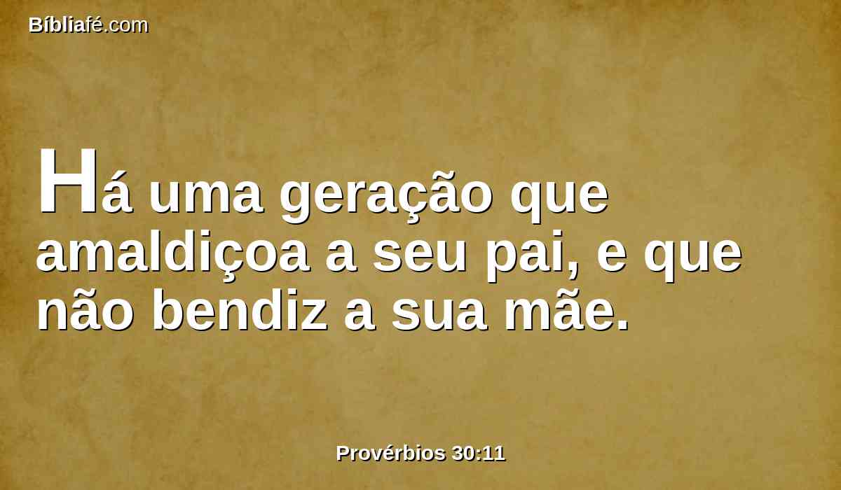 Há uma geração que amaldiçoa a seu pai, e que não bendiz a sua mãe.