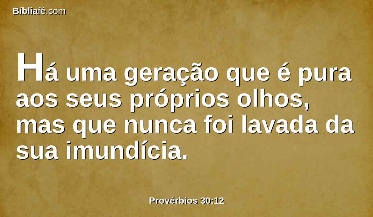 Há uma geração que é pura aos seus próprios olhos, mas que nunca foi lavada da sua imundícia.