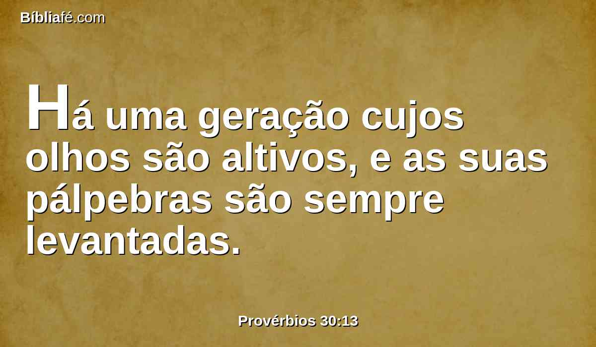 Há uma geração cujos olhos são altivos, e as suas pálpebras são sempre levantadas.