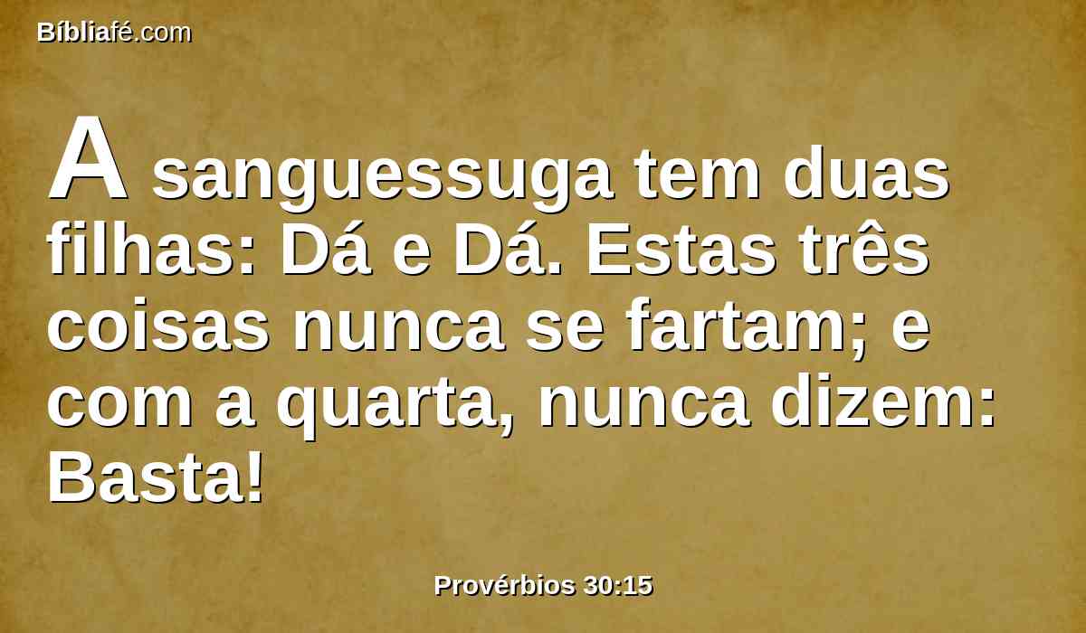 A sanguessuga tem duas filhas: Dá e Dá. Estas três coisas nunca se fartam; e com a quarta, nunca dizem: Basta!