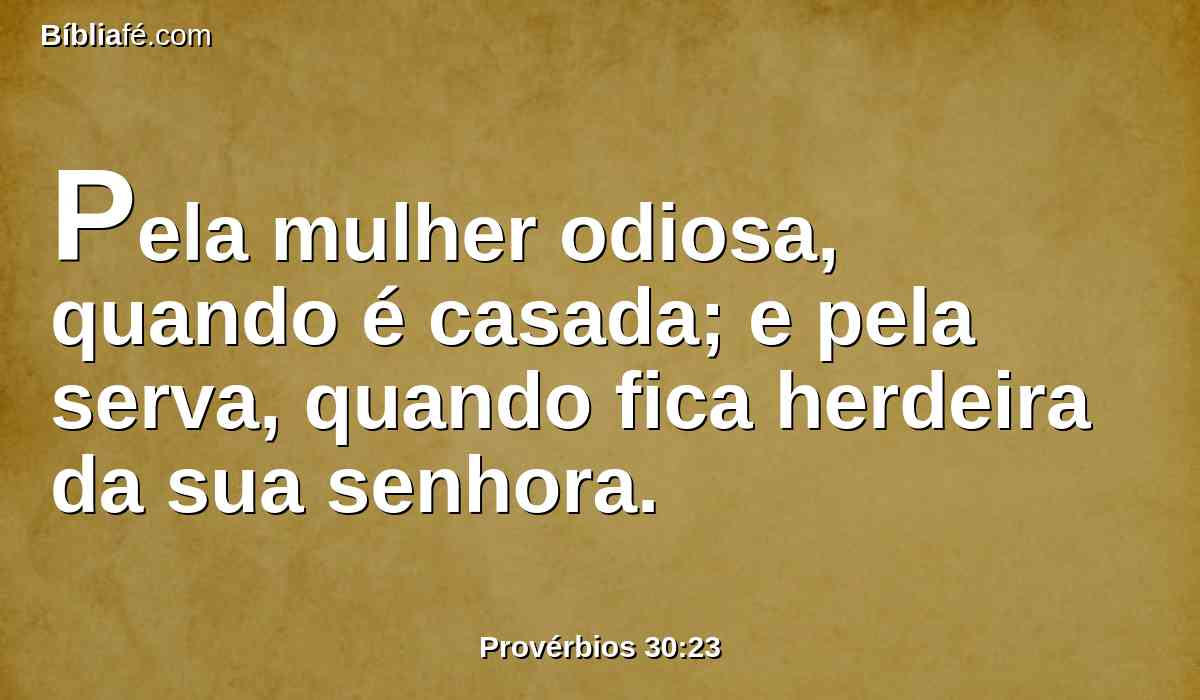 Pela mulher odiosa, quando é casada; e pela serva, quando fica herdeira da sua senhora.