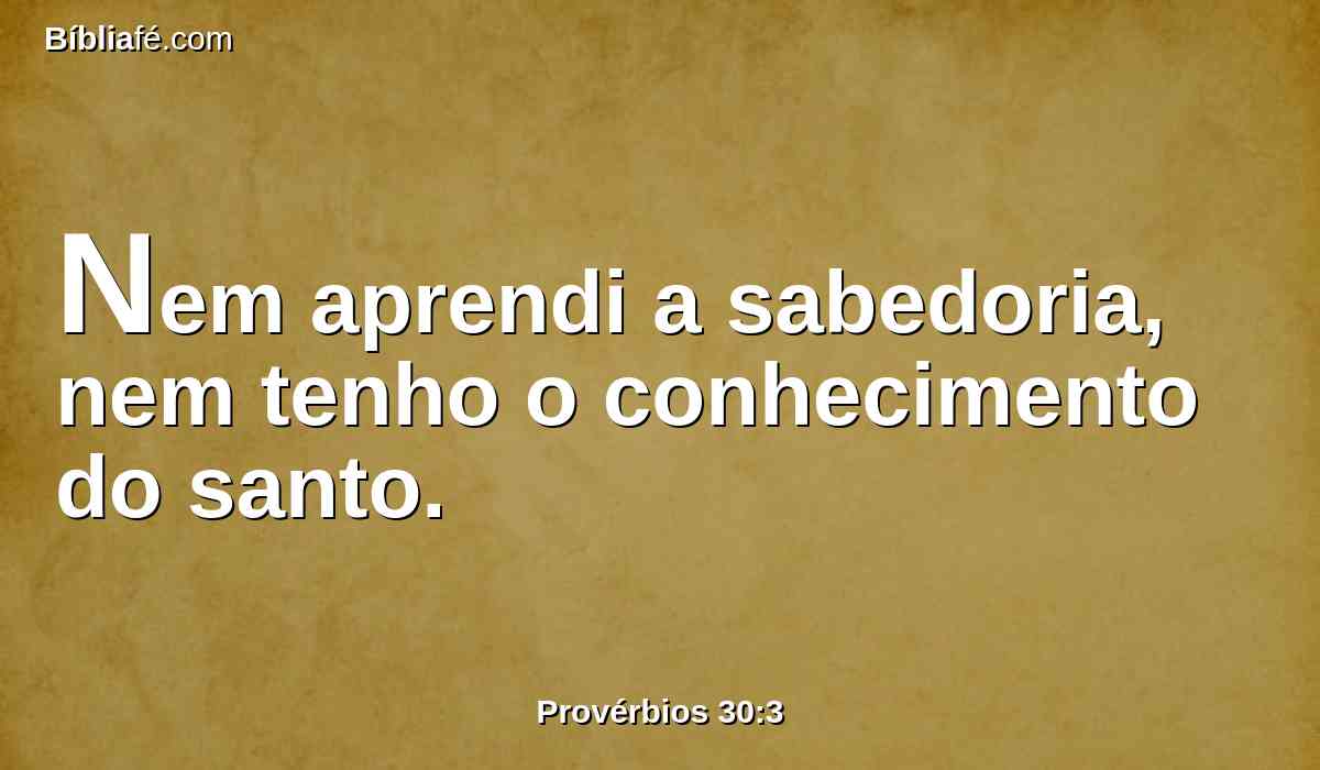 Nem aprendi a sabedoria, nem tenho o conhecimento do santo.