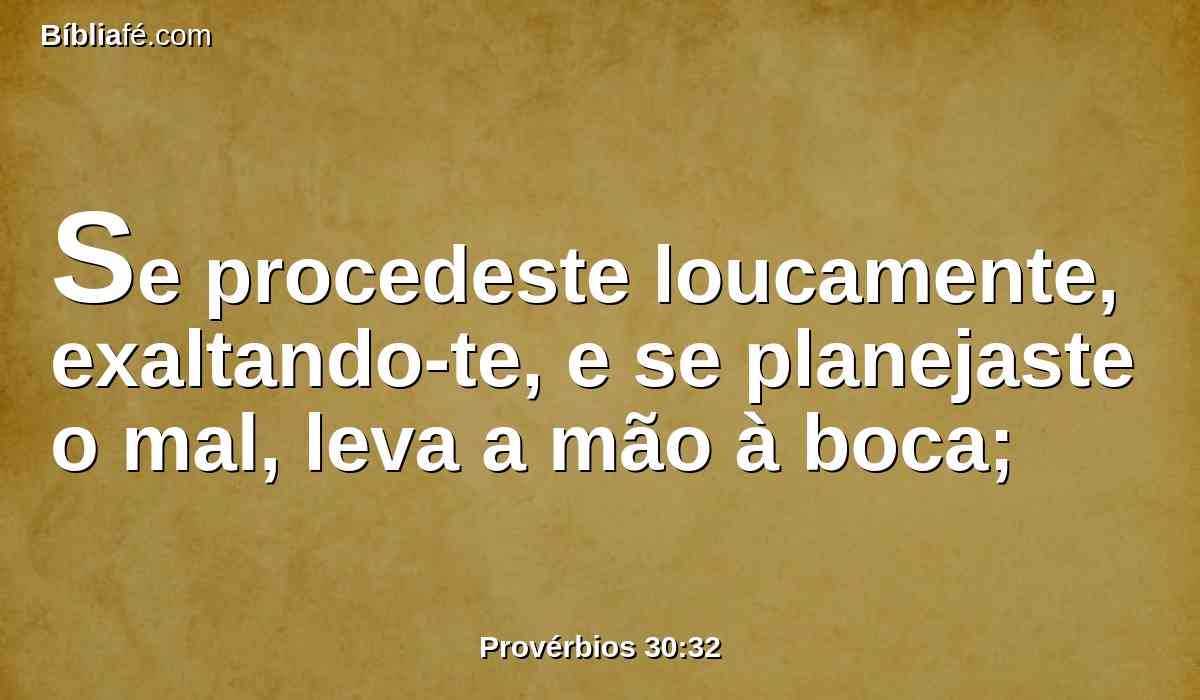 Se procedeste loucamente, exaltando-te, e se planejaste o mal, leva a mão à boca;
