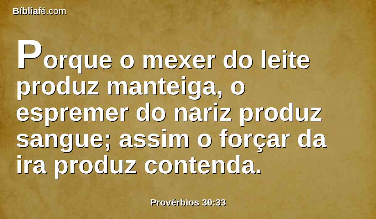 Porque o mexer do leite produz manteiga, o espremer do nariz produz sangue; assim o forçar da ira produz contenda.