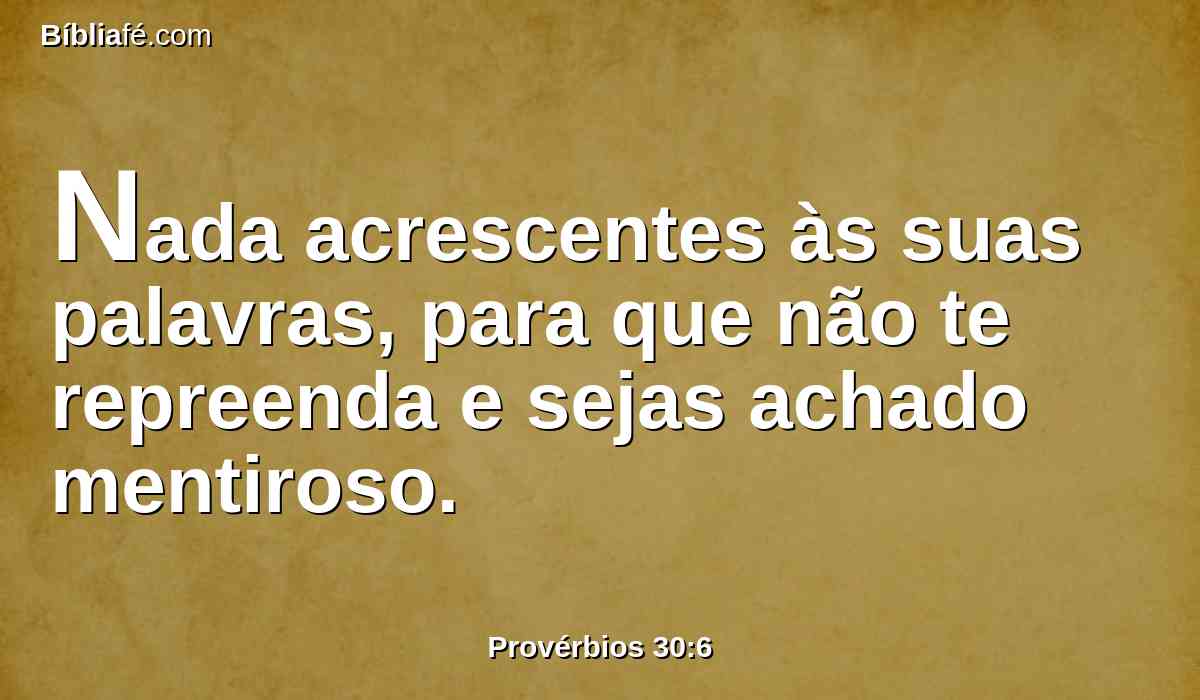 Nada acrescentes às suas palavras, para que não te repreenda e sejas achado mentiroso.