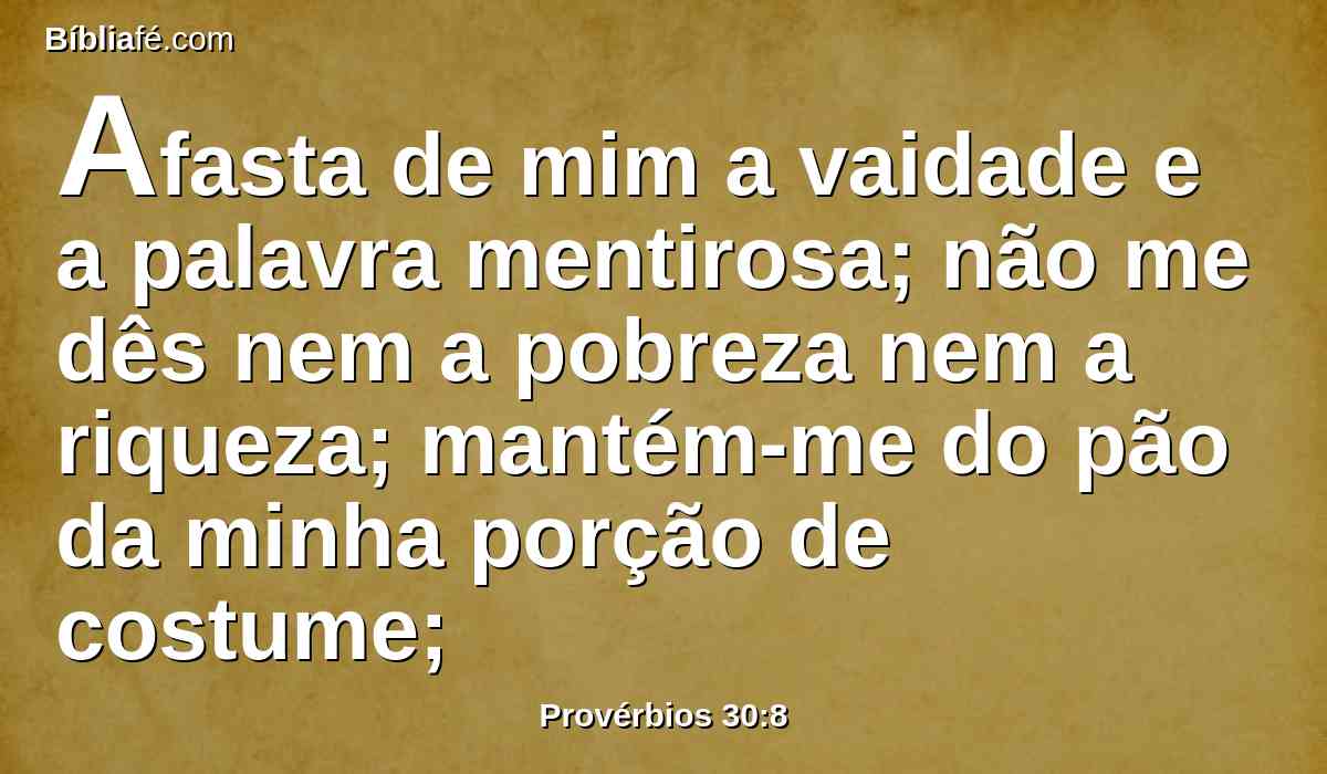 Afasta de mim a vaidade e a palavra mentirosa; não me dês nem a pobreza nem a riqueza; mantém-me do pão da minha porção de costume;