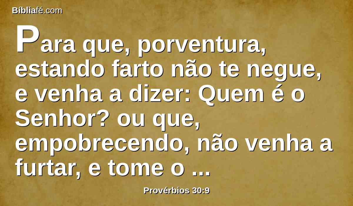 Para que, porventura, estando farto não te negue, e venha a dizer: Quem é o Senhor? ou que, empobrecendo, não venha a furtar, e tome o nome de Deus em vão.