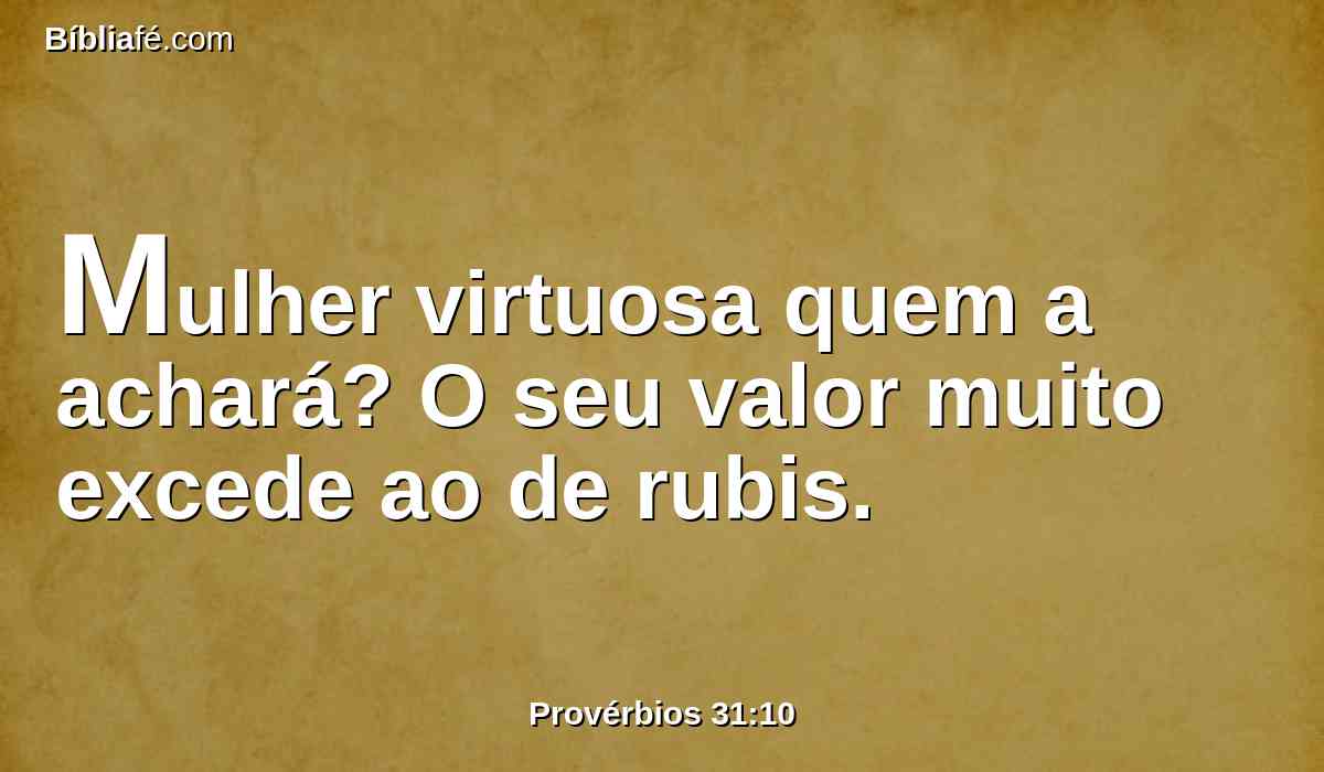 Mulher virtuosa quem a achará? O seu valor muito excede ao de rubis.