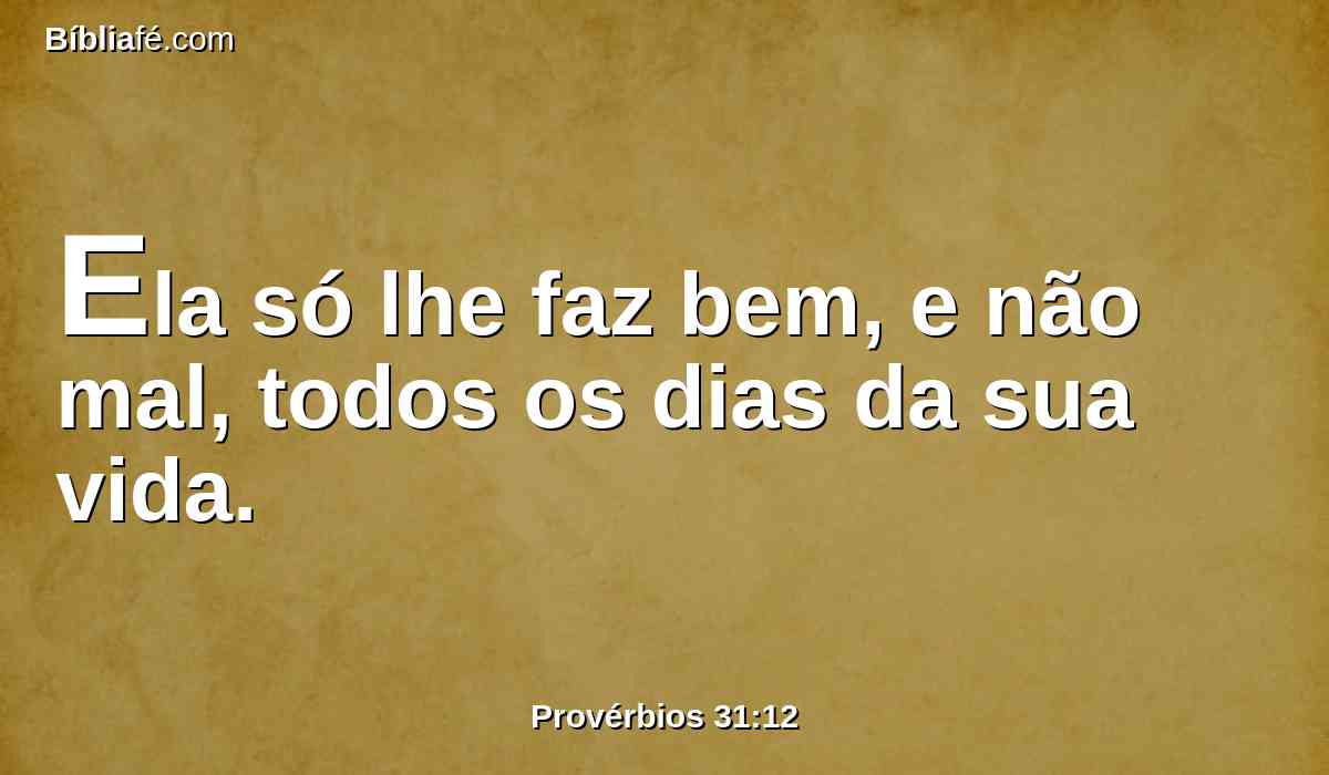 Ela só lhe faz bem, e não mal, todos os dias da sua vida.