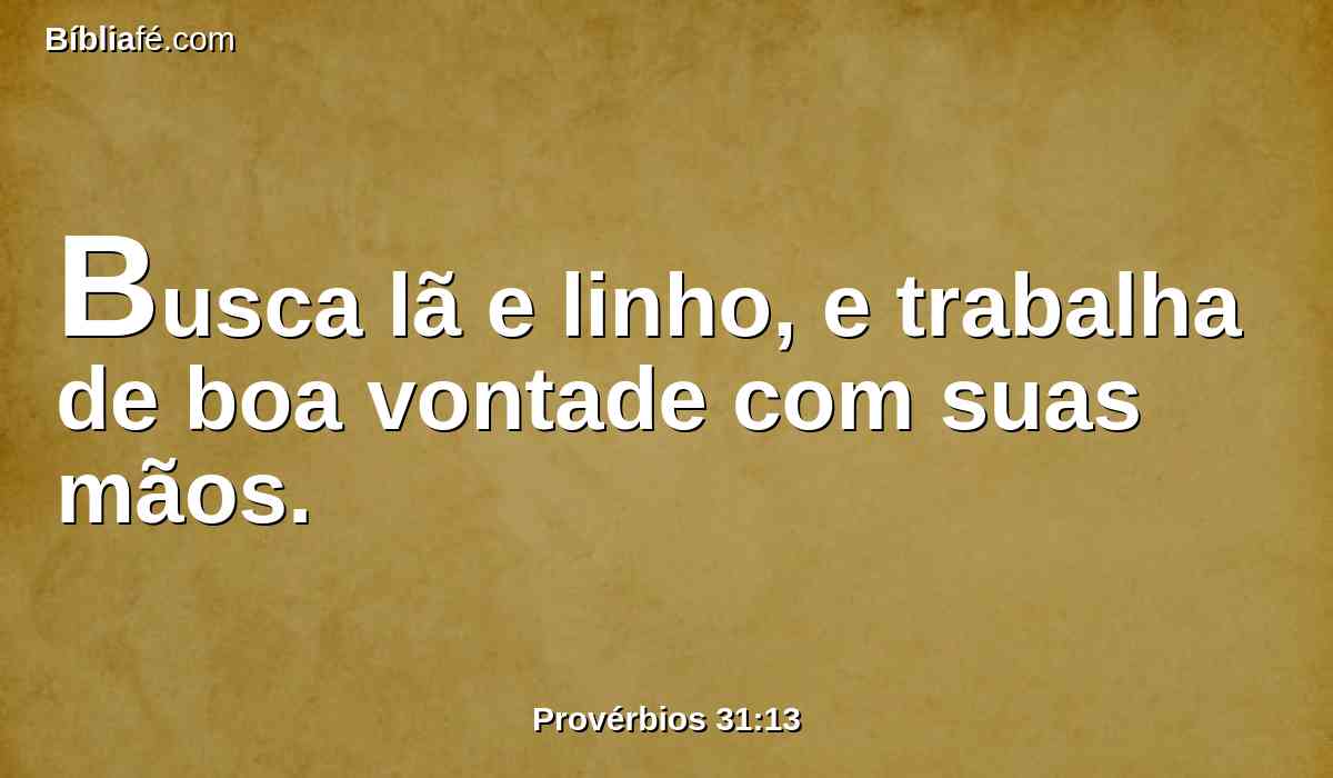 Busca lã e linho, e trabalha de boa vontade com suas mãos.