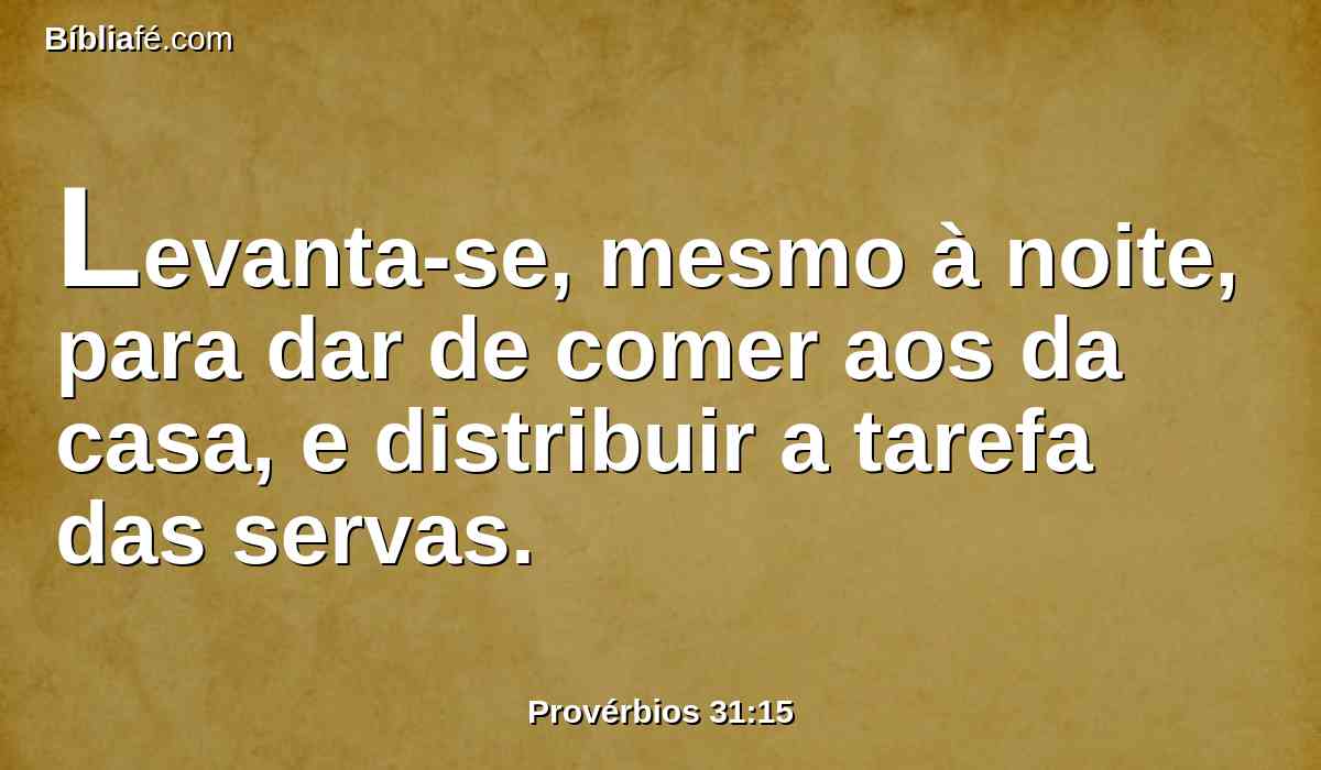 Levanta-se, mesmo à noite, para dar de comer aos da casa, e distribuir a tarefa das servas.
