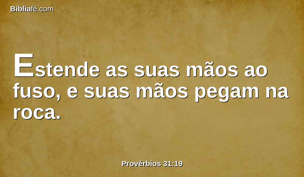 Estende as suas mãos ao fuso, e suas mãos pegam na roca.