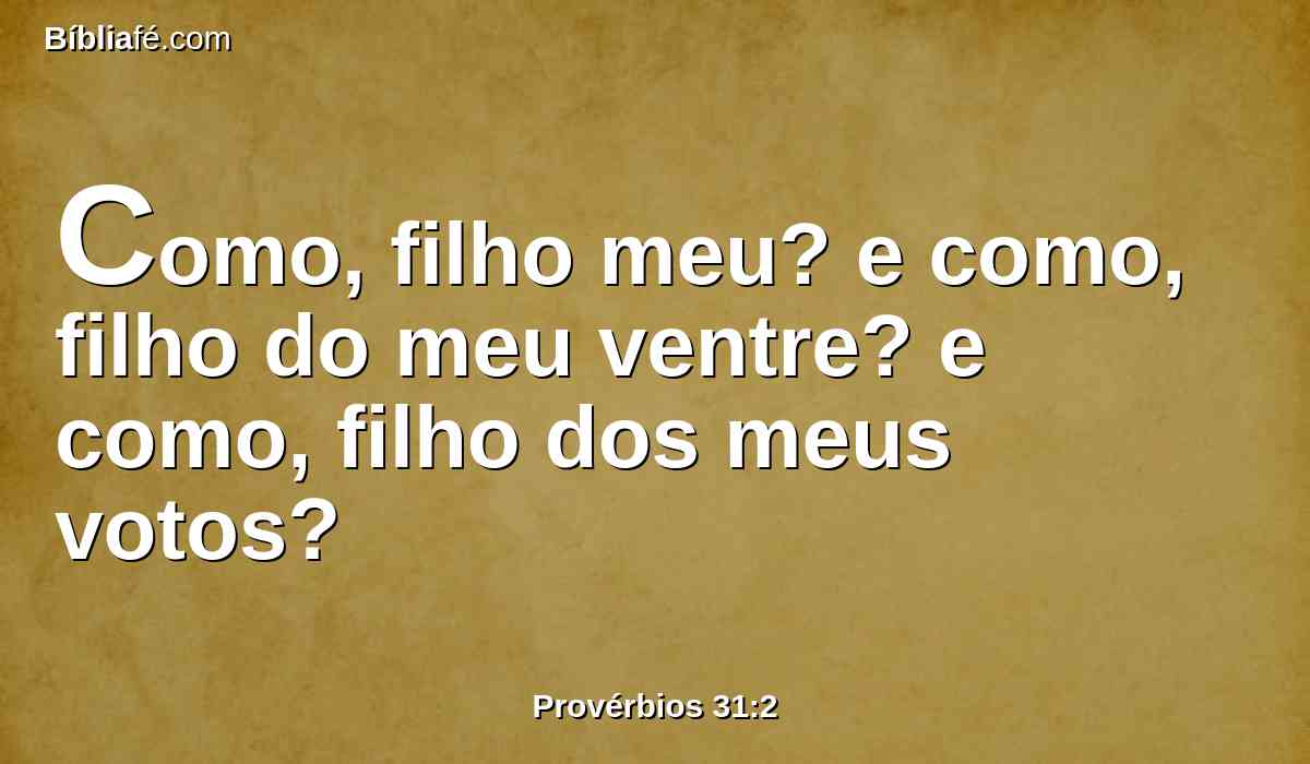 Como, filho meu? e como, filho do meu ventre? e como, filho dos meus votos?
