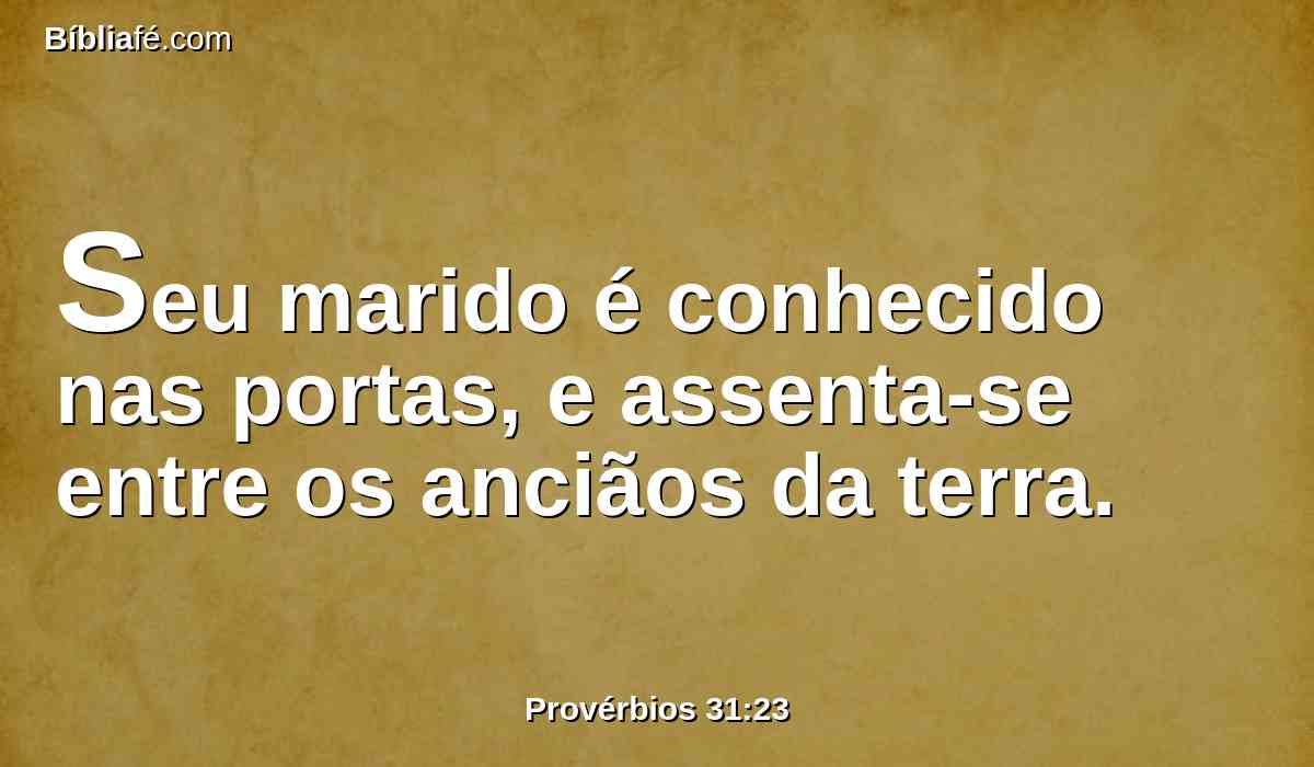 Seu marido é conhecido nas portas, e assenta-se entre os anciãos da terra.