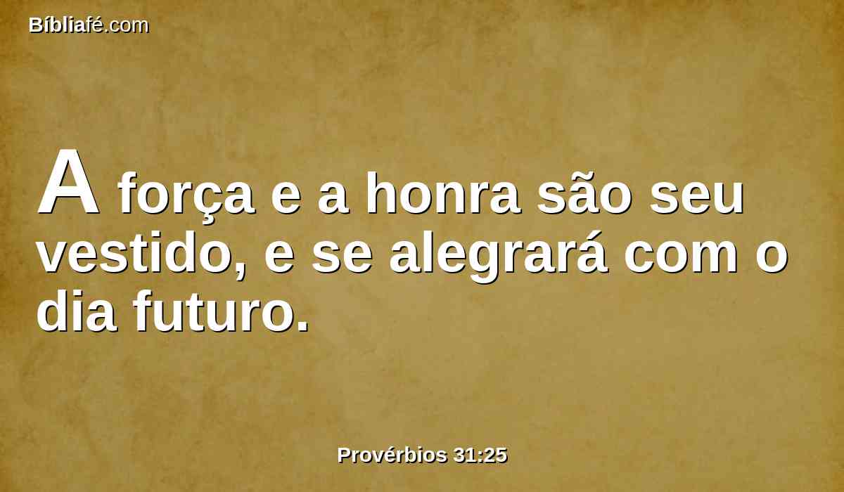 A força e a honra são seu vestido, e se alegrará com o dia futuro.