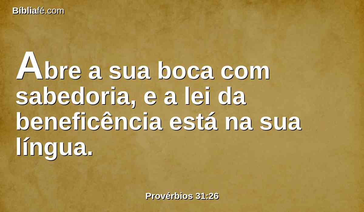 Abre a sua boca com sabedoria, e a lei da beneficência está na sua língua.