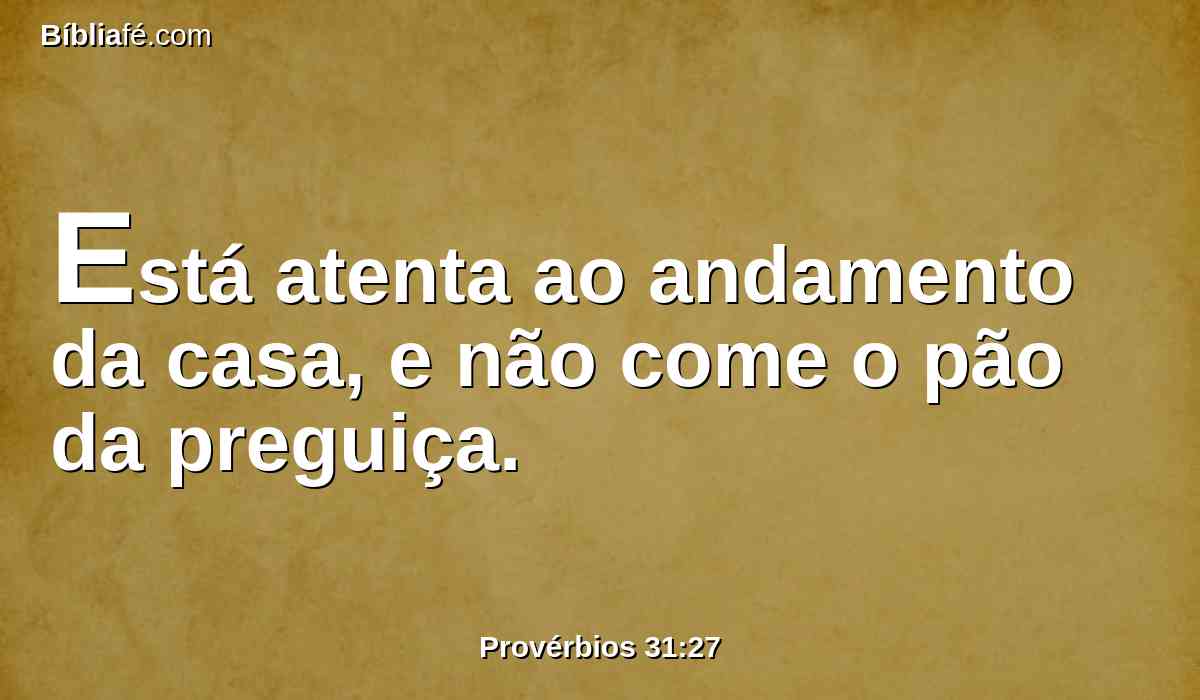 Está atenta ao andamento da casa, e não come o pão da preguiça.