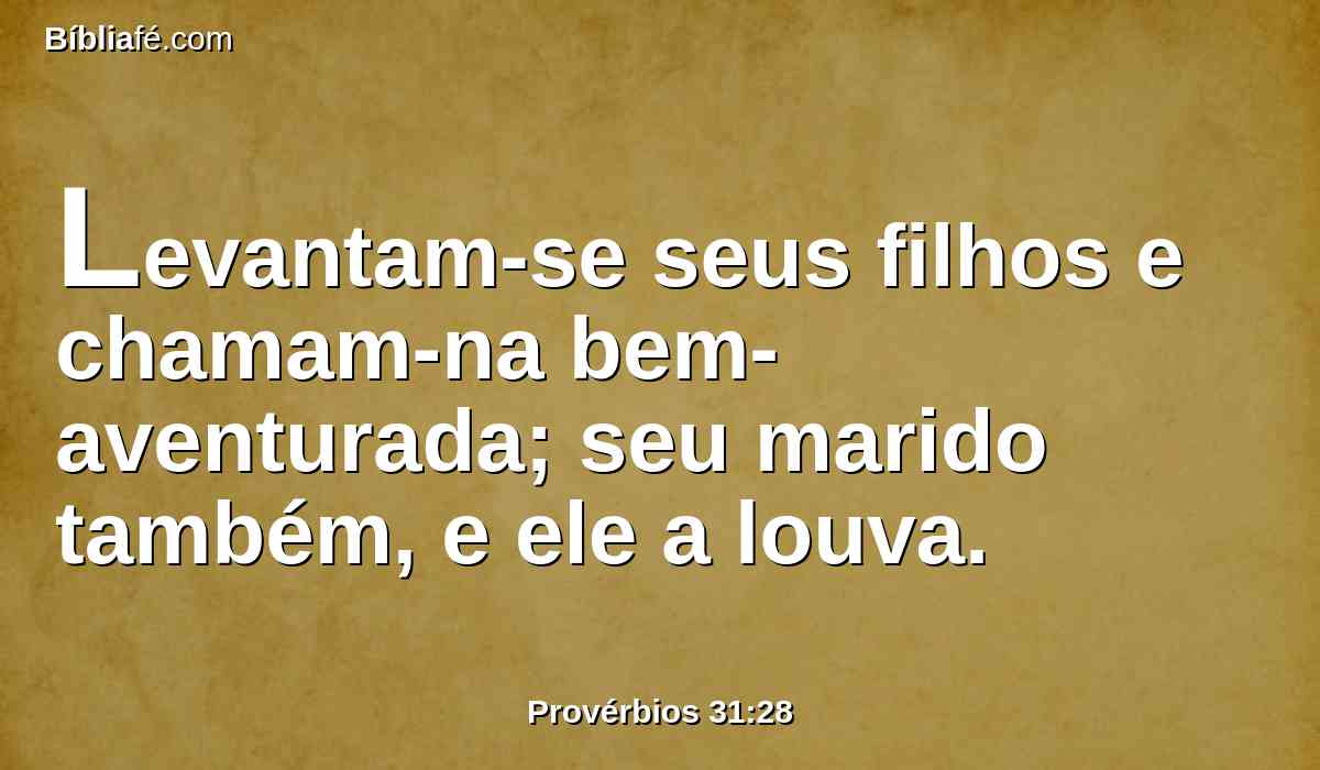 Levantam-se seus filhos e chamam-na bem-aventurada; seu marido também, e ele a louva.