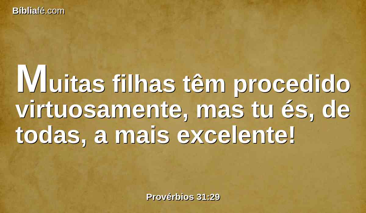 Muitas filhas têm procedido virtuosamente, mas tu és, de todas, a mais excelente!