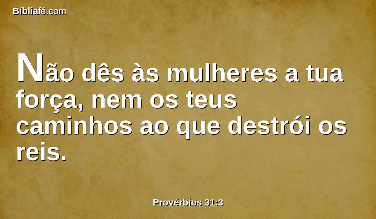 Não dês às mulheres a tua força, nem os teus caminhos ao que destrói os reis.
