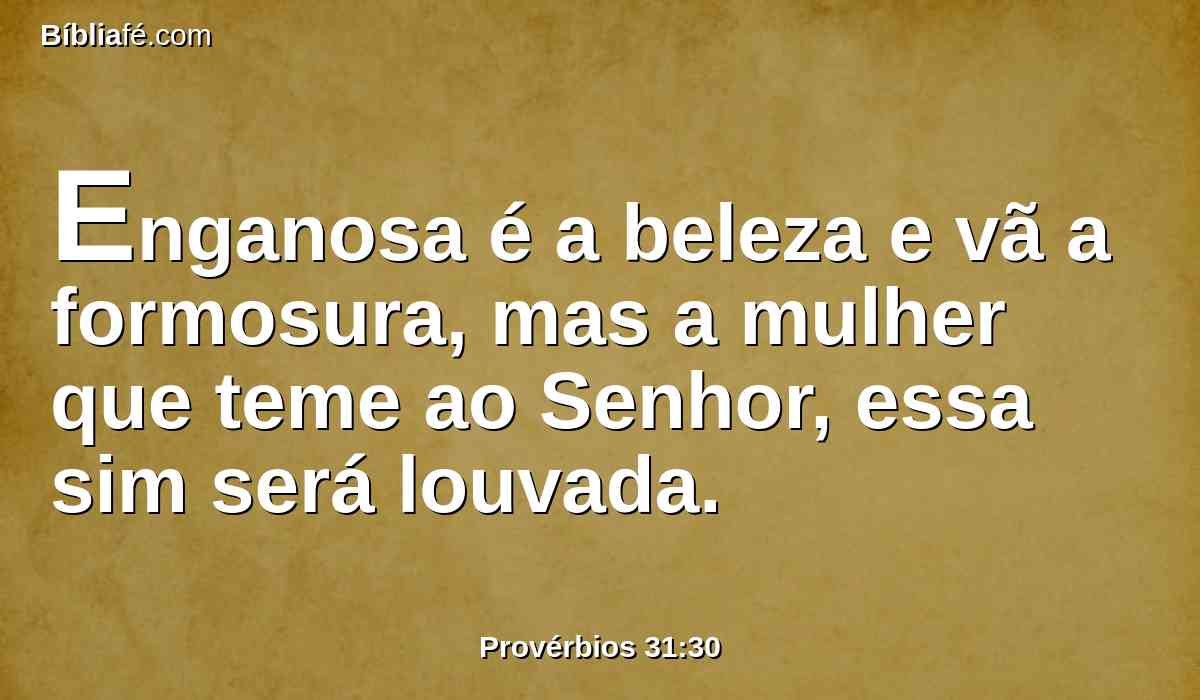 Enganosa é a beleza e vã a formosura, mas a mulher que teme ao Senhor, essa sim será louvada.