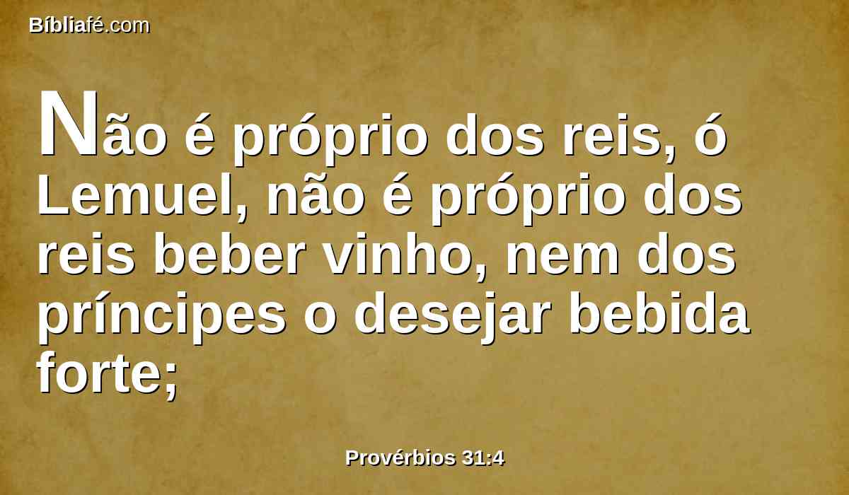 Não é próprio dos reis, ó Lemuel, não é próprio dos reis beber vinho, nem dos príncipes o desejar bebida forte;